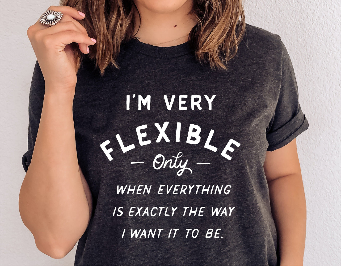 Woman wearing a t-shirt with "I'm Very Flexible Only When Everything Is Exactly The Way I Want It To Be" text, sassy and humorous design.