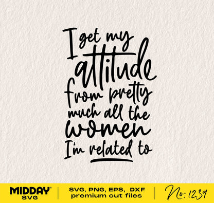 "I Get My Attitude from Pretty Much All the Women I'm Related To" black text SVG design for Cricut and Silhouette